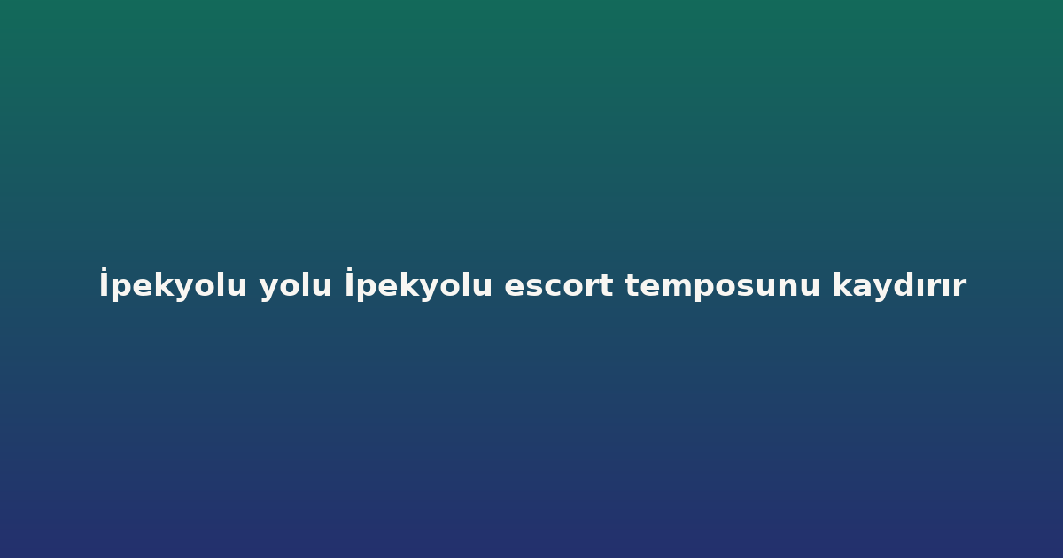 İpekyolu yolu İpekyolu escort temposunu kaydırır